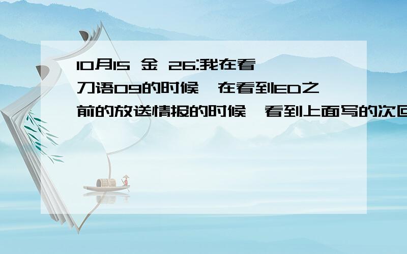 10月15 金 26:我在看刀语09的时候,在看到ED之前的放送情报的时候,看到上面写的次回放送时间：10\15 金 26:05,