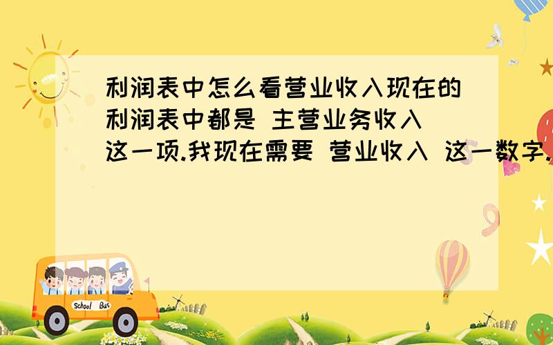 利润表中怎么看营业收入现在的利润表中都是 主营业务收入 这一项.我现在需要 营业收入 这一数字.营业收入=主营业务收入+其他业务收入+投资收益+营业外收入可是利润表中又找不到其他业