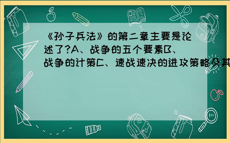 《孙子兵法》的第二章主要是论述了?A、战争的五个要素B、战争的计策C、速战速决的进攻策略及其客观依据D、战争的发起