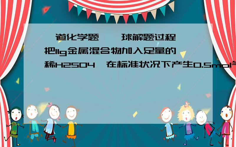 一道化学题    球解题过程把11g金属混合物加入足量的稀H2SO4,在标准状况下产生0.5mol气体,则混合物中所含金属可以是（）A  Al与MgB  Al与ZnC  Zn与FeD  Fe与Mg