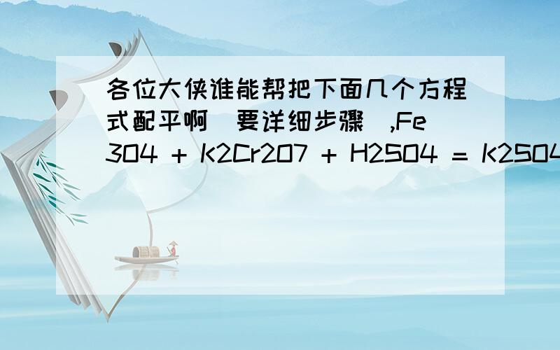 各位大侠谁能帮把下面几个方程式配平啊（要详细步骤）,Fe3O4 + K2Cr2O7 + H2SO4 = K2SO4 + Cr2(SO4)3 + Fe2(SO4)3 + H2OCu(IO3)2 + KI + H2SO4 = CuI + I2 + K2SO4 + H2OFe3P + HNO3 = Fe(NO3)3 + NO + H2O + H3PO4P4S3 + HNO3 + H2O = H3PO4