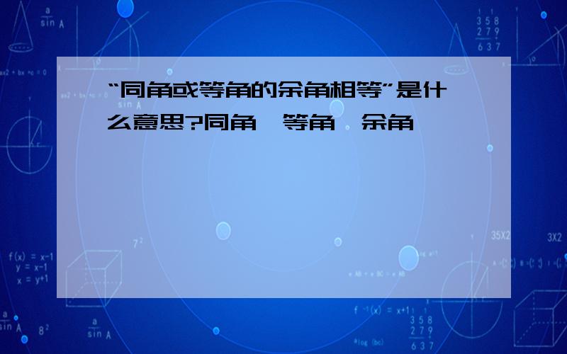 “同角或等角的余角相等”是什么意思?同角,等角,余角