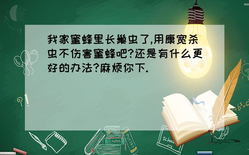 我家蜜蜂里长巢虫了,用康宽杀虫不伤害蜜蜂吧?还是有什么更好的办法?麻烦你下.