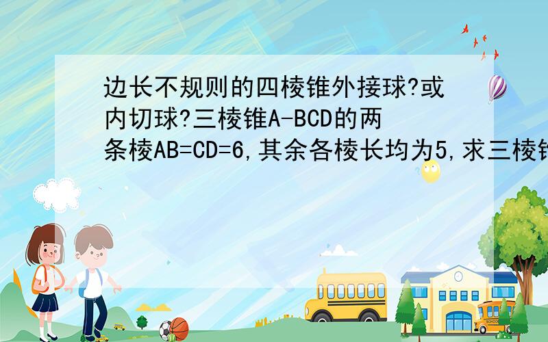 边长不规则的四棱锥外接球?或内切球?三棱锥A-BCD的两条棱AB=CD=6,其余各棱长均为5,求三棱锥的内切球的体积. 这是还算规则的.如果一个三棱锥的底面是不规则三角形,怎样找外心,半径怎么求?