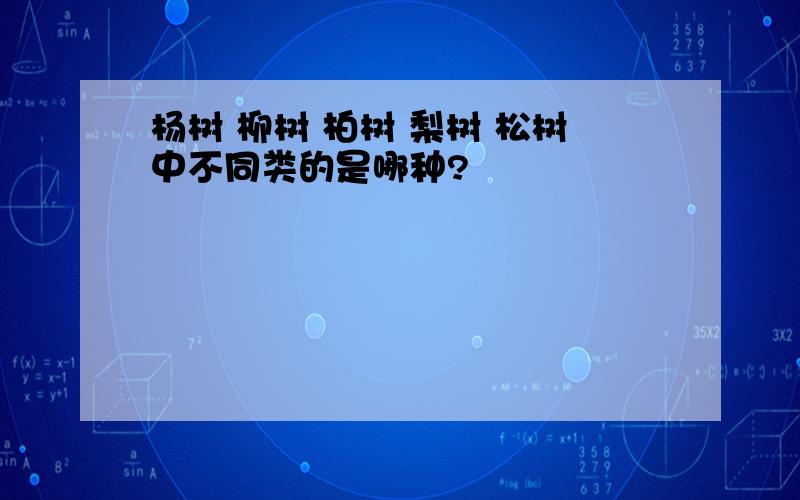 杨树 柳树 柏树 梨树 松树中不同类的是哪种?