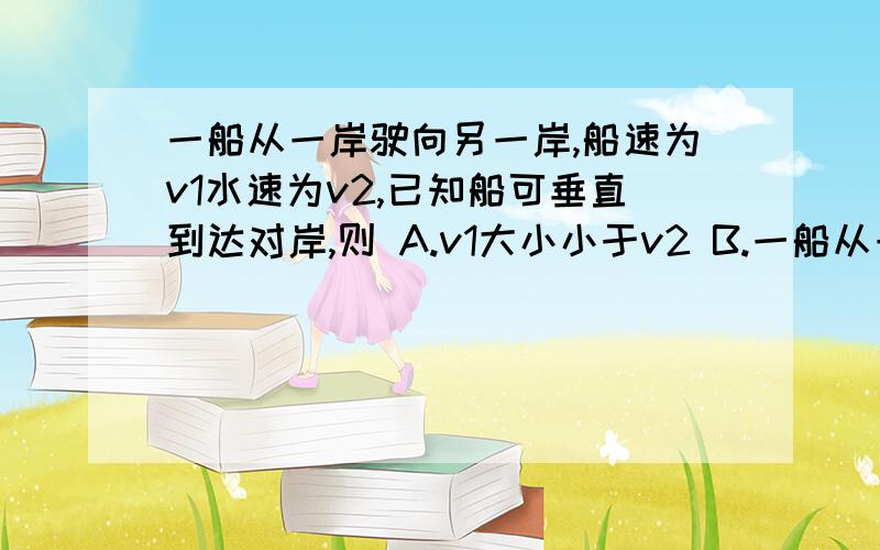 一船从一岸驶向另一岸,船速为v1水速为v2,已知船可垂直到达对岸,则 A.v1大小小于v2 B.一船从一岸驶向另一岸,船速为v1水速为v2,已知船可垂直到达对岸,则A.v1大小小于v2 B.v1大小大于v2C.v1大小小