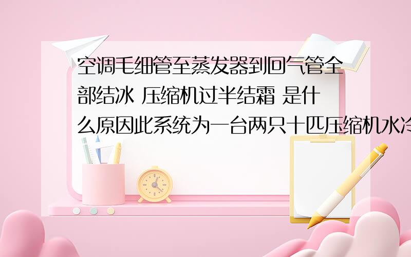 空调毛细管至蒸发器到回气管全部结冰 压缩机过半结霜 是什么原因此系统为一台两只十匹压缩机水冷柜机其中一边系统 开机低压4点五 高压18 制冷好 过滤网和蒸发器全洗过 冷凝器也洗过