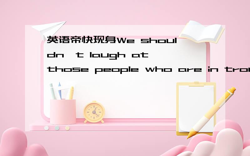 英语帝快现身We shouldn't laugh at those people who are in trouble.The moon looks about the same size as the sun,but the sun is actually 400 times big-ger and 400 times farther away .continuing education gives them a chance to improve their old