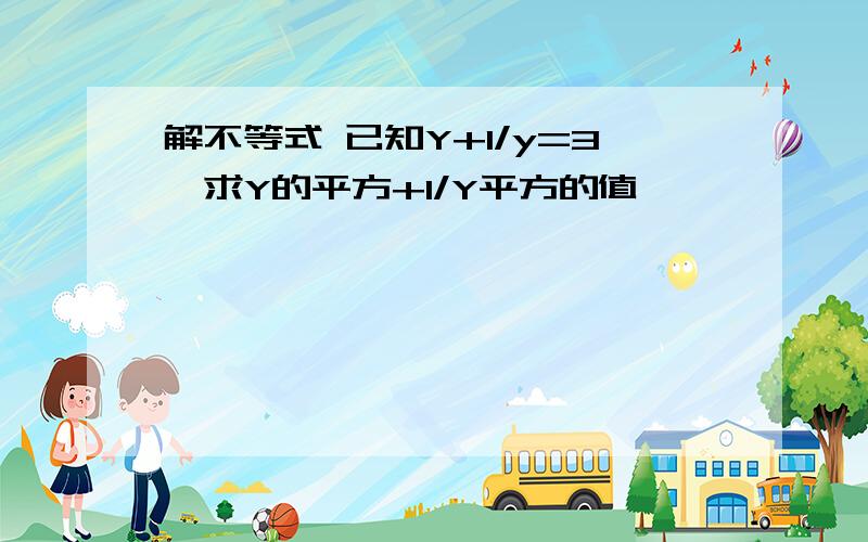 解不等式 已知Y+1/y=3,求Y的平方+1/Y平方的值