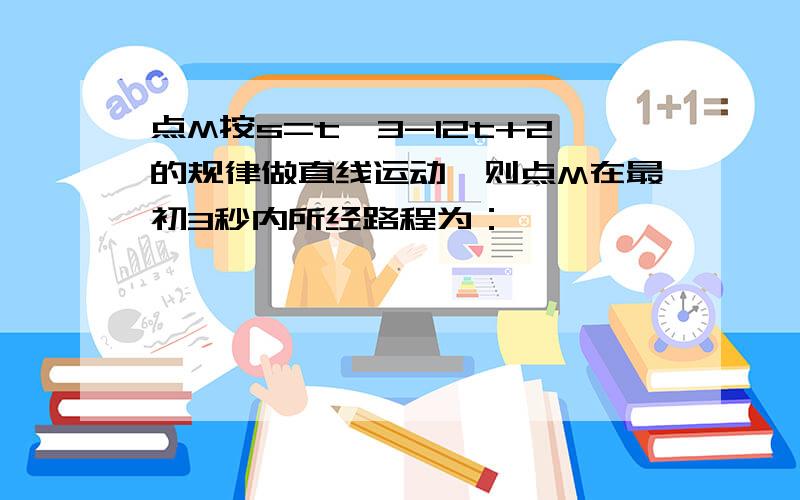 点M按s=t^3-12t+2的规律做直线运动,则点M在最初3秒内所经路程为：