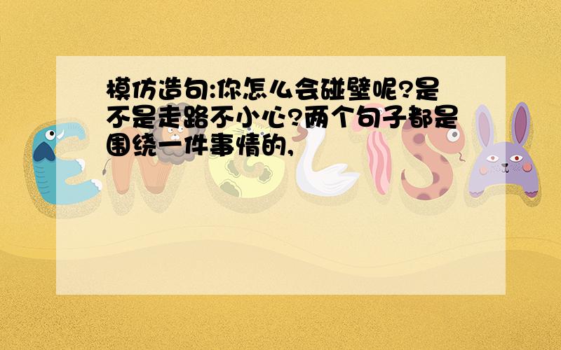 模仿造句:你怎么会碰壁呢?是不是走路不小心?两个句子都是围绕一件事情的,