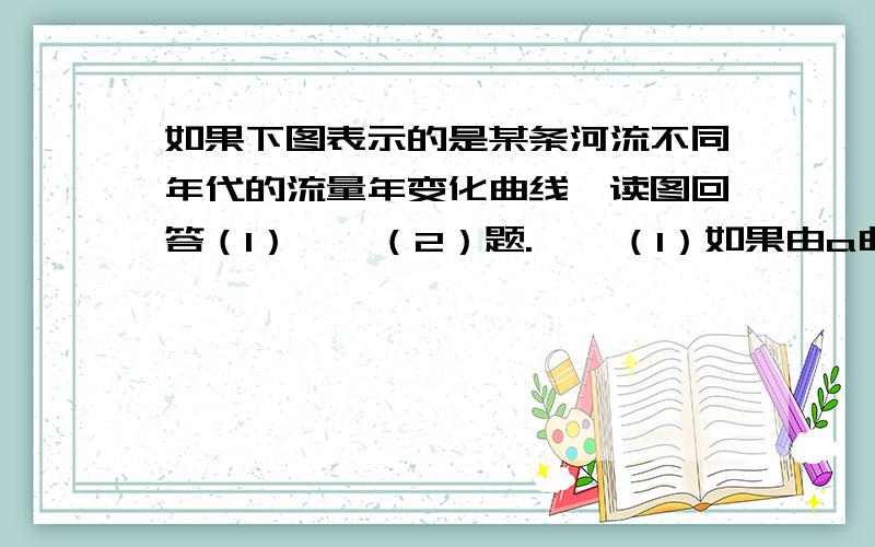 如果下图表示的是某条河流不同年代的流量年变化曲线,读图回答（1）——（2）题.    （1）如果由a曲线变为b曲线则在这期间该河流域可能    ①修建了水利工程    ②开辟了运输航线    ③加