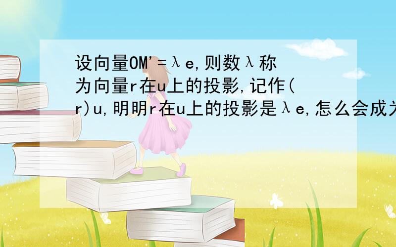 设向量OM'=λe,则数λ称为向量r在u上的投影,记作(r)u,明明r在u上的投影是λe,怎么会成为单独一个λ?