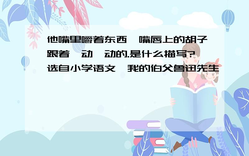 他嘴里嚼着东西,嘴唇上的胡子跟着一动一动的.是什么描写?选自小学语文《我的伯父鲁迅先生》