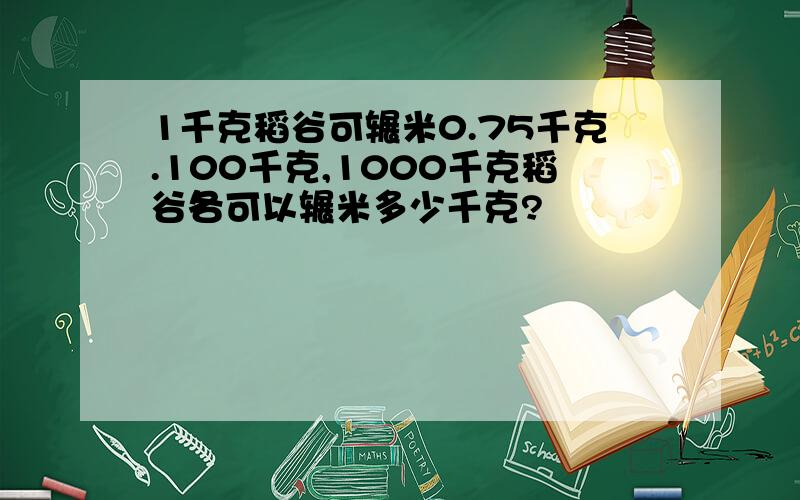 1千克稻谷可辗米0.75千克.100千克,1000千克稻谷各可以辗米多少千克?