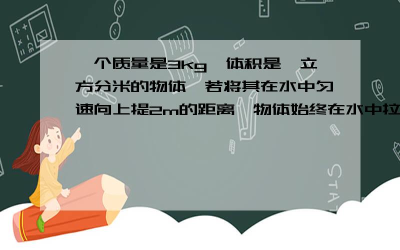 一个质量是3kg,体积是一立方分米的物体,若将其在水中匀速向上提2m的距离,物体始终在水中拉力做了多少功?