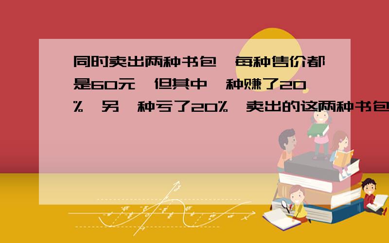 同时卖出两种书包,每种售价都是60元,但其中一种赚了20%,另一种亏了20%,卖出的这两种书包是赚钱还是亏本?