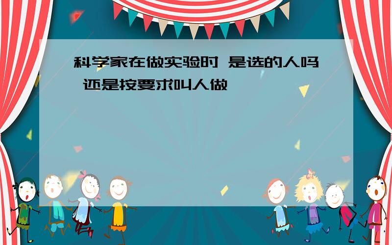 科学家在做实验时 是选的人吗 还是按要求叫人做