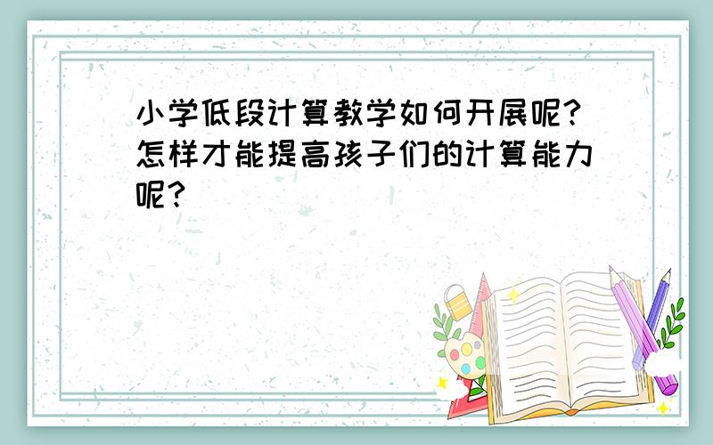 小学低段计算教学如何开展呢?怎样才能提高孩子们的计算能力呢?