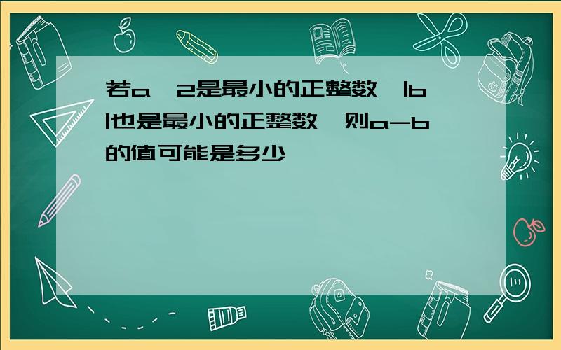 若a^2是最小的正整数,|b|也是最小的正整数,则a-b的值可能是多少