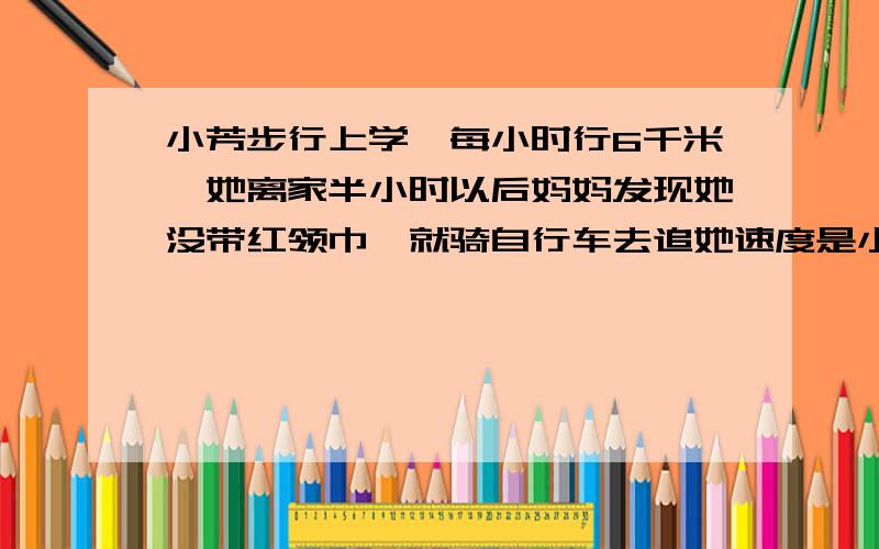 小芳步行上学,每小时行6千米,她离家半小时以后妈妈发现她没带红领巾,就骑自行车去追她速度是小芳的2倍妈妈多长时间追上小芳?