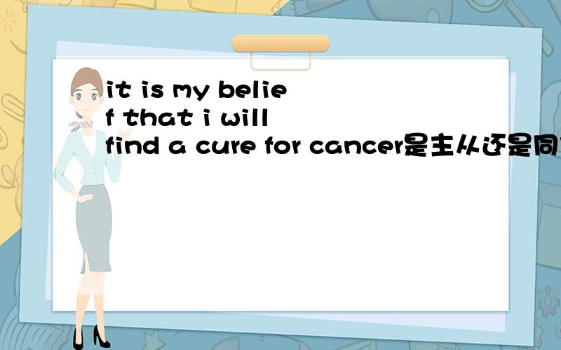 it is my belief that i will find a cure for cancer是主从还是同位语从句是it做形式主语的主语从句,还是解释belief内容的同位语从句.