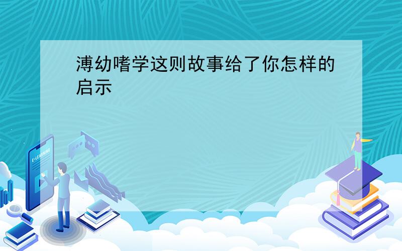 溥幼嗜学这则故事给了你怎样的启示