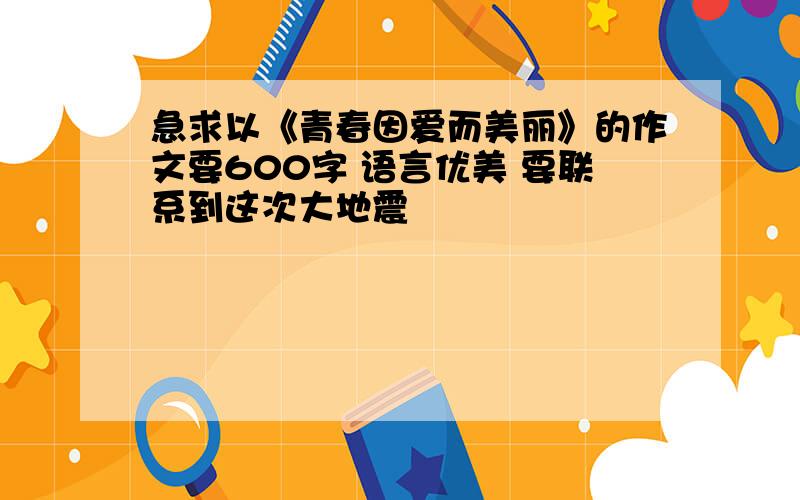 急求以《青春因爱而美丽》的作文要600字 语言优美 要联系到这次大地震