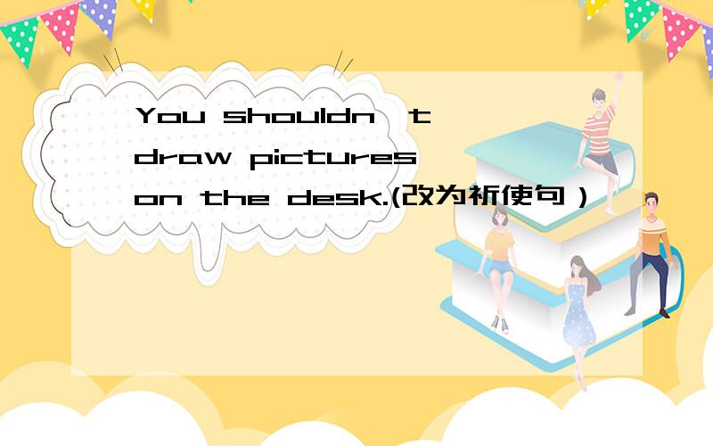 You shouldn't draw pictures on the desk.(改为祈使句）