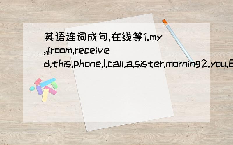 英语连词成句,在线等1.my,froom,received,this,phone,I,call,a,sister,morning2.you,English,quesstion,to,answer,need,this,in3.address,tell,your,please,e-mail,me4.on,do,nternet,like,chatting,you,the5.twenty,lived,years,till,we,I,was,here,old