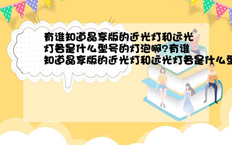 有谁知道晶享版的近光灯和远光灯各是什么型号的灯泡啊?有谁知道晶享版的近光灯和远光灯各是什么型号的灯泡啊?是H?的