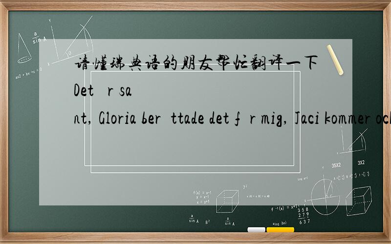 请懂瑞典语的朋友帮忙翻译一下Det är sant, Gloria berättade det för mig, Jaci kommer också tydligen. Och hon som var med på första presentationen i skolan, kommer inte ihåg va hon hette, men hon som gav