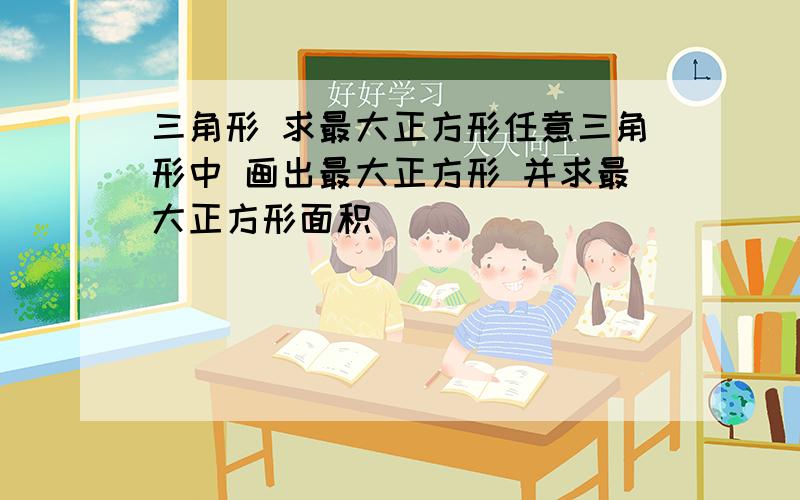 三角形 求最大正方形任意三角形中 画出最大正方形 并求最大正方形面积