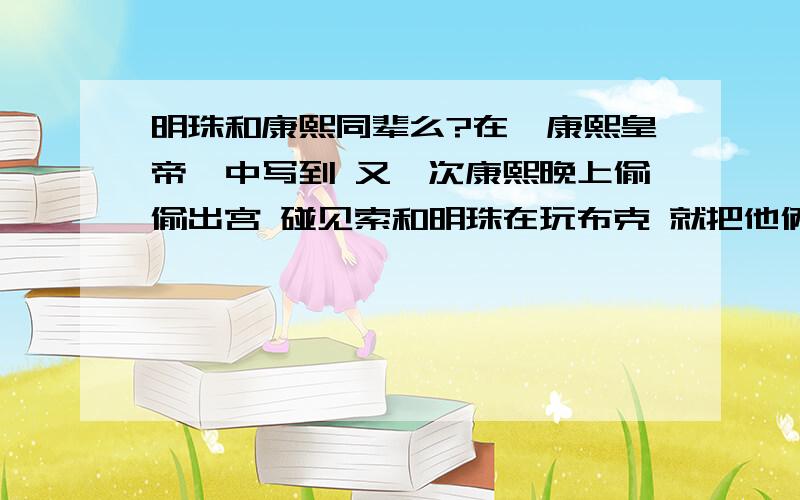 明珠和康熙同辈么?在《康熙皇帝》中写到 又一次康熙晚上偷偷出宫 碰见索和明珠在玩布克 就把他俩领进宫 当时 索额图只有十来岁 而明珠也只比他大两岁 可明珠的儿子 不是纳兰性德么?纳