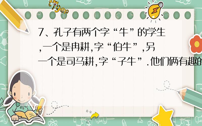 7、孔子有两个字“牛”的学生,一个是冉耕,字“伯牛”,另一个是司马耕,字“子牛”.他们俩有趣的名字可