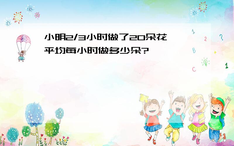 小明2/3小时做了20朵花,平均每小时做多少朵?