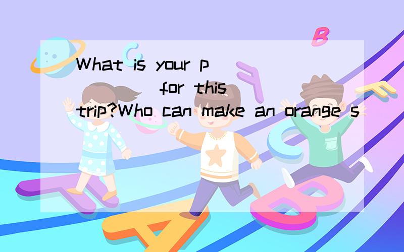 What is your p____ for this trip?Who can make an orange s____?