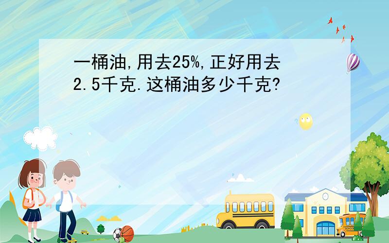 一桶油,用去25%,正好用去2.5千克.这桶油多少千克?