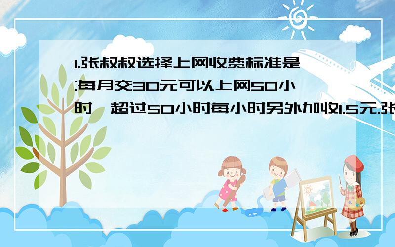 1.张叔叔选择上网收费标准是:每月交30元可以上网50小时,超过50小时每小时另外加收1.5元.张叔叔这个月上网78小时,需交多少元上网费?2.某高速公路对小轿车的收费标准是每千米0.5元(包括隧道