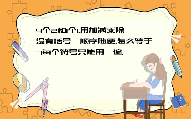 4个2和1个1.用加减乘除,没有括号,顺序随便.怎么等于7每个符号只能用一遍.