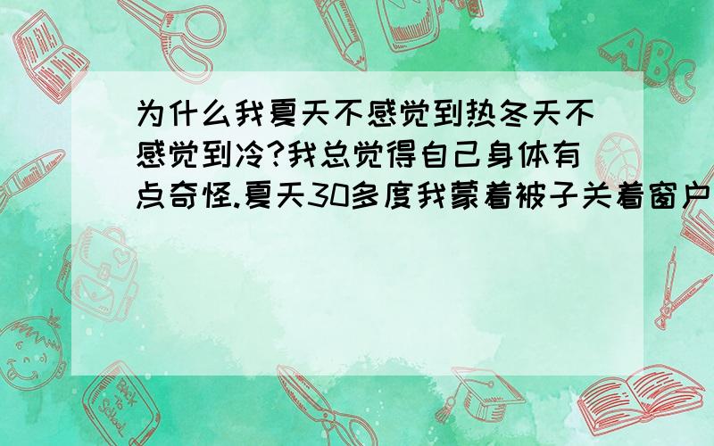 为什么我夏天不感觉到热冬天不感觉到冷?我总觉得自己身体有点奇怪.夏天30多度我蒙着被子关着窗户不开空调都能够安详的入睡也不感觉到热,冬天都快要到0度了我还穿着T恤,却感觉不到冷.