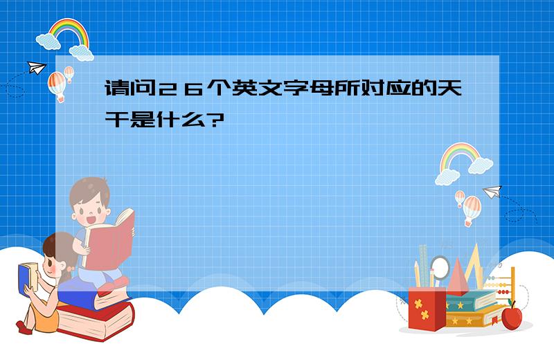 请问２６个英文字母所对应的天干是什么?