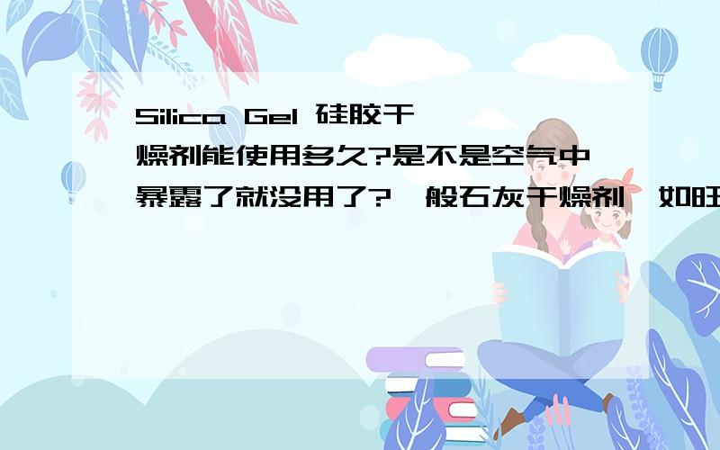 Silica Gel 硅胶干燥剂能使用多久?是不是空气中暴露了就没用了?一般石灰干燥剂,如旺旺雪饼里面那种,如果放在空气中,过会就会吸附水分而发涨,再也不能用了.而Silica Gel 硅胶干燥剂有时候就