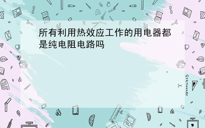 所有利用热效应工作的用电器都是纯电阻电路吗