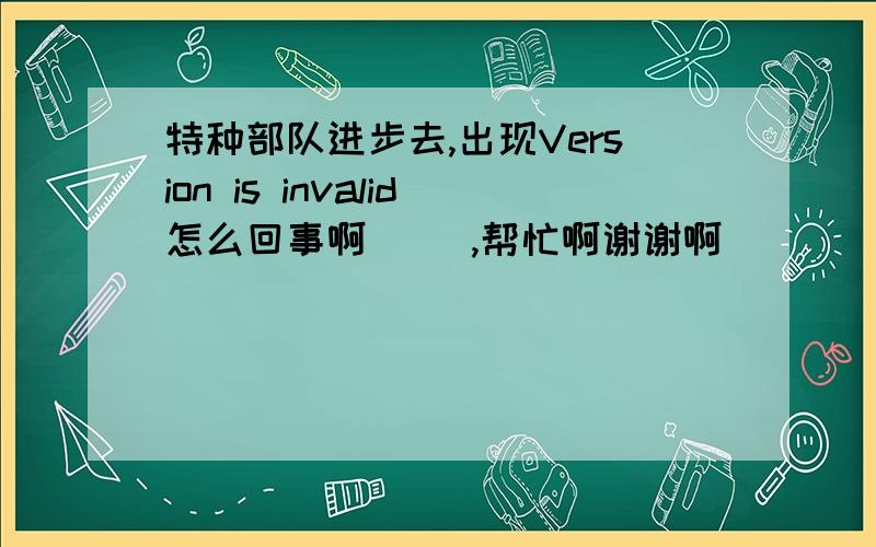 特种部队进步去,出现Version is invalid怎么回事啊     ,帮忙啊谢谢啊