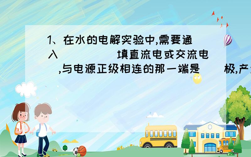 1、在水的电解实验中,需要通入____（填直流电或交流电）,与电源正级相连的那一端是__极,产生__,与电源负极相连的那一端是__极,产生__,说明水是由__组成.在该实验中加入硫酸或者氢氧化钠的