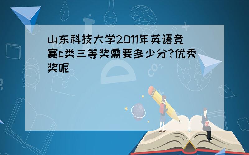 山东科技大学2011年英语竞赛c类三等奖需要多少分?优秀奖呢