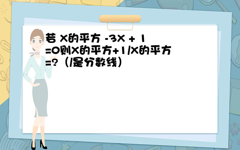 若 X的平方 -3X + 1=0则X的平方+1/X的平方=?（/是分数线）