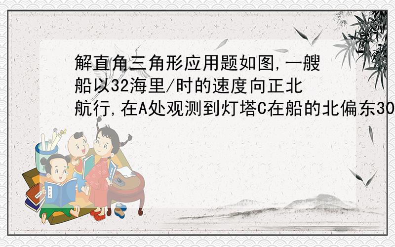 解直角三角形应用题如图,一艘船以32海里/时的速度向正北航行,在A处观测到灯塔C在船的北偏东30°方向上,半小时后该船航行到B处,在B处观测到灯塔C在船的北偏东60°方向上,求灯塔C和B处之间