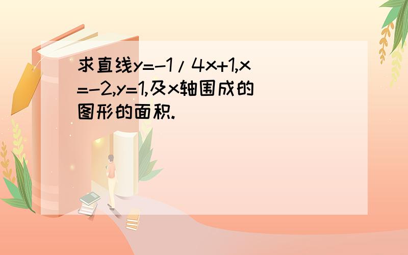 求直线y=-1/4x+1,x=-2,y=1,及x轴围成的图形的面积.